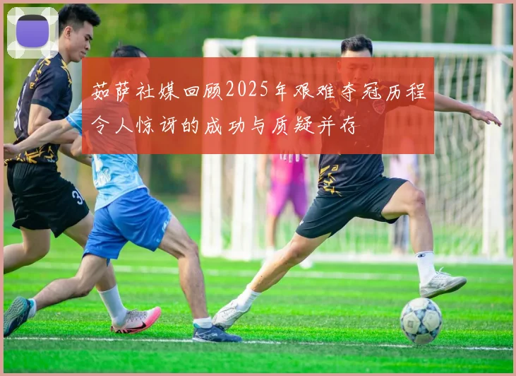 茹萨社媒回顾2025年艰难夺冠历程令人惊讶的成功与质疑并存