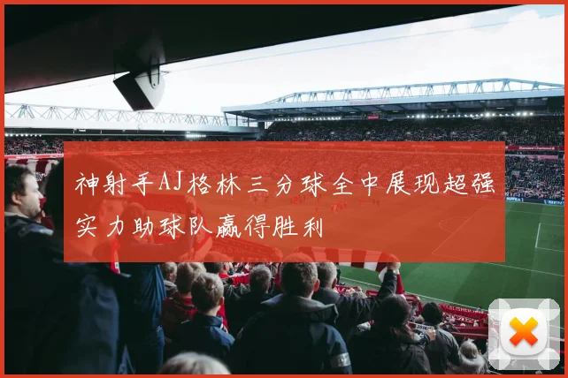 神射手AJ格林三分球全中展现超强实力助球队赢得胜利