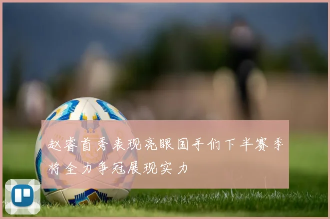 赵睿首秀表现亮眼国手们下半赛季将全力争冠展现实力