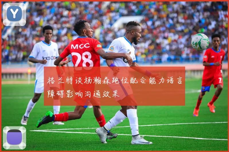 格兰特谈杨瀚森跑位配合能力语言障碍影响沟通效果